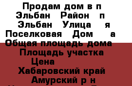 Продам дом в п. Эльбан › Район ­ п.  Эльбан › Улица ­ 2я Поселковая › Дом ­ 19а › Общая площадь дома ­ 60 › Площадь участка ­ 27 › Цена ­ 1 850 000 - Хабаровский край, Амурский р-н Недвижимость » Дома, коттеджи, дачи продажа   
